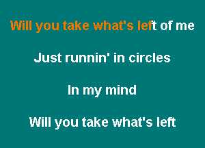 Will you take what's left of me
Just runnin' in circles

In my mind

Will you take what's left