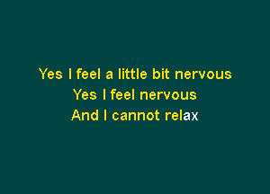 Yes lfeel a little bit nervous
Yes lfeel nervous

And I cannot relax