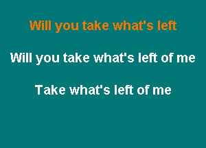 Will you take what's left

Will you take what's left of me

Take what's left of me