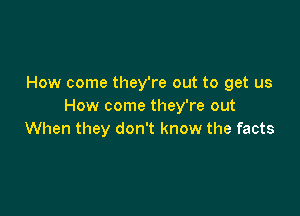 How come they're out to get us
How come they're out

When they don't know the facts