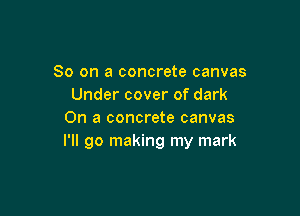 So on a concrete canvas
Under cover of dark

On a concrete canvas
I'll go making my mark