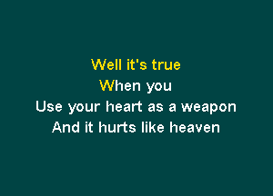 Well it's true
When you

Use your heart as a weapon
And it hurts like heaven