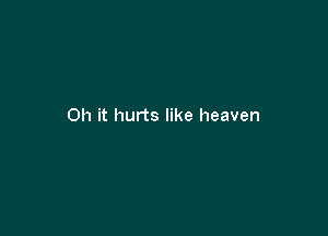 Oh it hurts like heaven