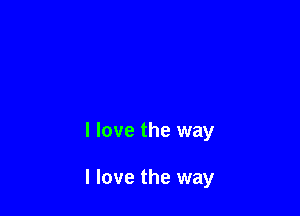 I love the way

I love the way
