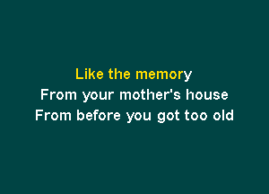 Like the memory
From your mother's house

From before you got too old
