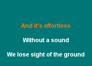 And it's effortless

Without a sound

We lose sight of the ground