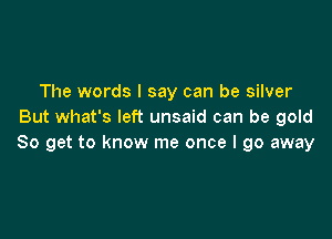 The words I say can be silver
But what's left unsaid can be gold

80 get to know me once I go away