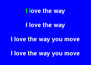 I love the way
I love the way

I love the way you move

I love the way you move