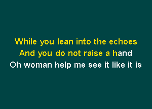While you lean into the echoes
And you do not raise a hand

0h woman help me see it like it is