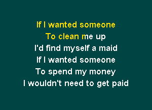 lfl wanted someone
To clean me up
I'd f'md myself a maid

lfl wanted someone
To spend my money
I wouldn't need to get paid