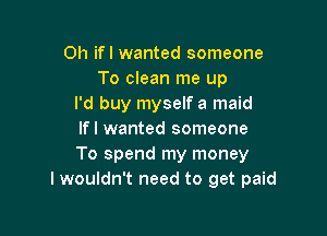 Oh ifl wanted someone
To clean me up
I'd buy myself a maid

Ifl wanted someone
To spend my money
I wouldn't need to get paid