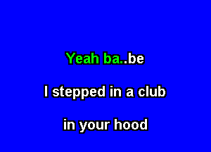 Yeah ba..be

I stepped in a club

in your hood