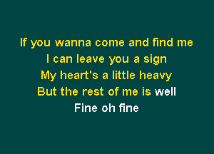 If you wanna come and find me
I can leave you a sign
My heart's a little heavy

But the rest of me is well
Fine oh fine