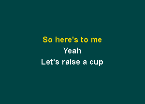 So here's to me
Yeah

Let's raise a cup