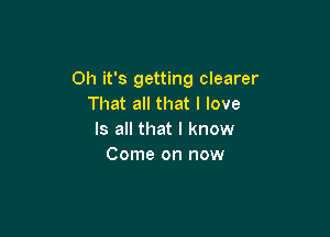 Oh it's getting clearer
That all that I love

Is all that I know
Come on now