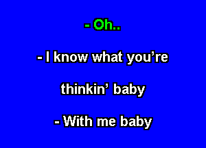 - Oh..
- I know what yowre

thinkiw baby

- With me baby