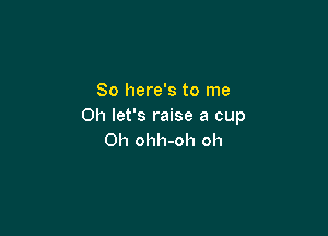 So here's to me
Oh let's raise a cup

Oh ohh-oh oh