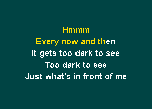 Hmmm
Every now and then
It gets too dark to see

Too dark to see
Just what's in front of me