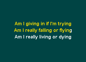 Am I giving in if I'm trying
Am I really falling or flying

Am I really living or dying