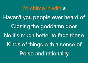 I'd chime in with a
Haven't you people ever heard of
Closing the goddamn door
No it's much better to face these
Kinds ofthings with a sense of

Poise and rationality