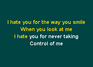 I hate you for the way you smile
When you look at me

I hate you for never taking
Control of me