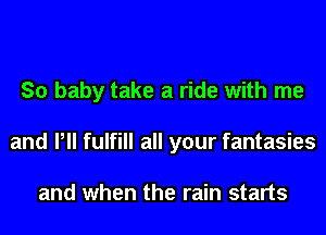 So baby take a ride with me
and VII fulfill all your fantasies

and when the rain starts