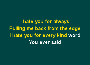 I hate you for always
Pulling me back from the edge

I hate you for every kind word
You ever said