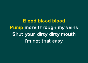 Blood blood blood
Pump more through my veins

Shut your dirty dirty mouth
I'm not that easy