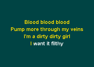 Blood blood blood
Pump more through my veins

I'm a dirty dirty girl
I want it filthy