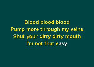 Blood blood blood
Pump more through my veins

Shut your dirty dirty mouth
I'm not that easy