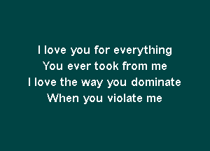 I love you for everything
You ever took from me

I love the way you dominate
When you violate me