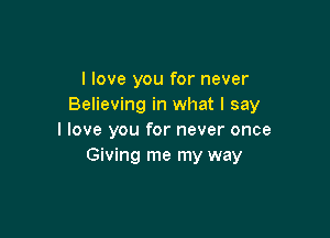 I love you for never
Believing in what I say

I love you for never once
Giving me my way