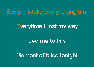 Every mistake every wrong turn
Everytime I lost my way

Led me to this

Moment of bliss tonight