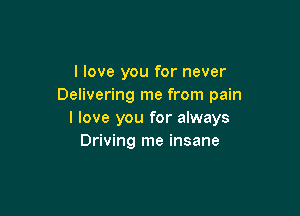 I love you for never
Delivering me from pain

I love you for always
Driving me insane