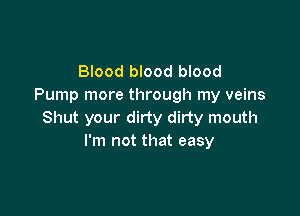 Blood blood blood
Pump more through my veins

Shut your dirty dirty mouth
I'm not that easy