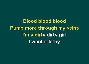 Blood blood blood
Pump more through my veins

I'm a dirty dirty girl
I want it filthy