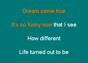 Dream come true

It's so funny now that I see

How different

Life turned out to be