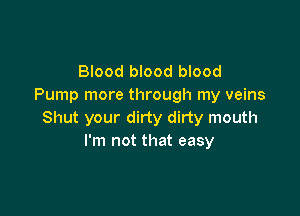 Blood blood blood
Pump more through my veins

Shut your dirty dirty mouth
I'm not that easy