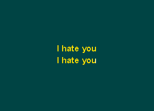 I hate you

I hate you