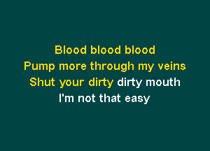 Blood blood blood
Pump more through my veins

Shut your dirty dirty mouth
I'm not that easy