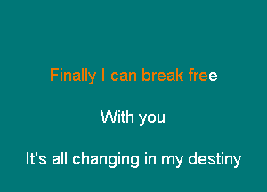 Finally I can break free

With you

It's all changing in my destiny