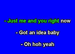 - Just me and you right now

- Got an idea baby

- 0h hoh yeah