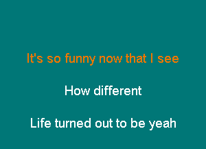 It's so funny now that I see

How different

Life turned out to be yeah