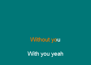 Without you

With you yeah
