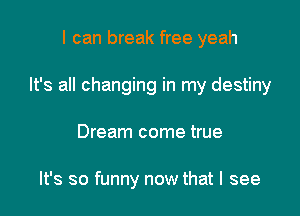 I can break free yeah

It's all changing in my destiny

Dream come true

It's so funny now that I see