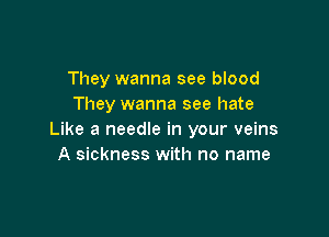 They wanna see blood
They wanna see hate

Like a needle in your veins
A sickness with no name