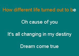How different life turned out to be

Oh cause of you

It's all changing in my destiny

Dream come true