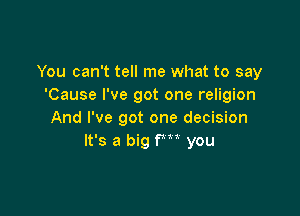 You can't tell me what to say
'Cause I've got one religion

And I've got one decision
It's a big fm you
