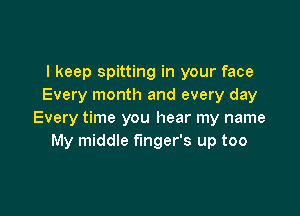 I keep spitting in your face
Every month and every day

Every time you hear my name
My middle finger's up too