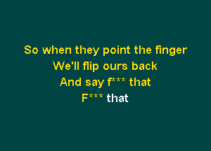 So when they point the finger
We'll f1ip ours back

And say fm that
F t t that